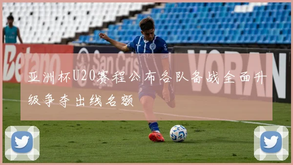 亚洲杯U20赛程公布各队备战全面升级争夺出线名额