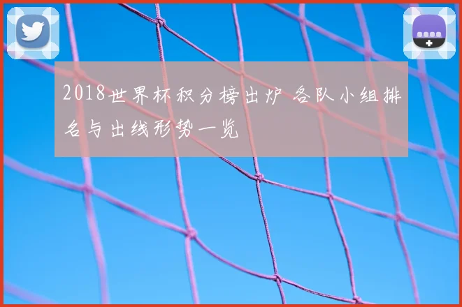 2018世界杯积分榜出炉 各队小组排名与出线形势一览