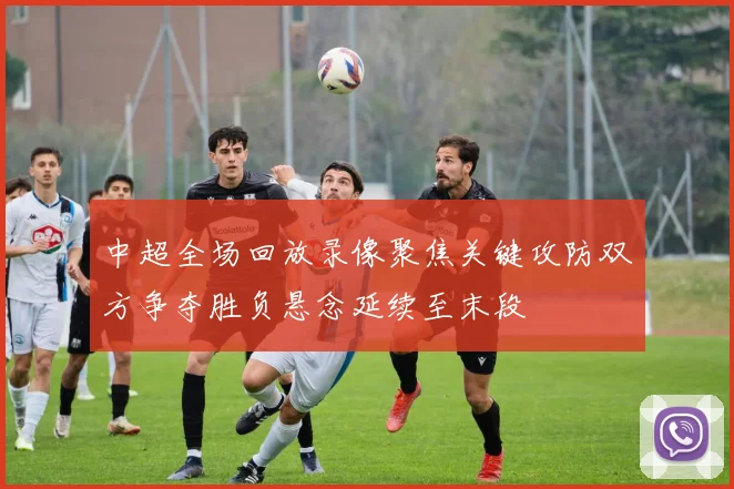 中超全场回放录像聚焦关键攻防双方争夺胜负悬念延续至末段