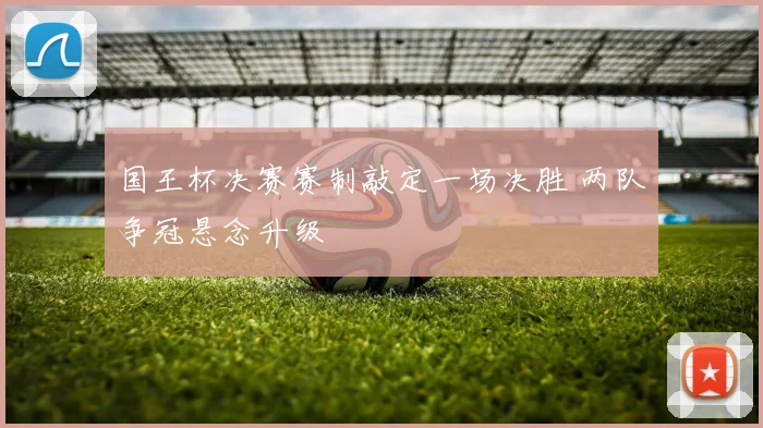 国王杯决赛赛制敲定一场决胜 两队争冠悬念升级