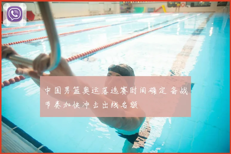 中国男篮奥运落选赛时间确定 备战节奏加快冲击出线名额