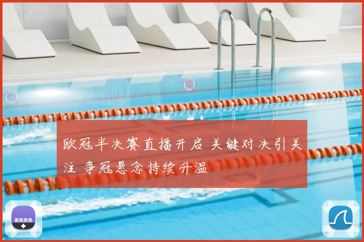 欧冠半决赛直播开启 关键对决引关注 争冠悬念持续升温