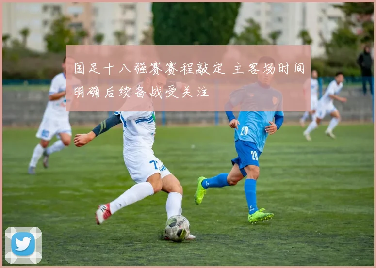 国足十八强赛赛程敲定 主客场时间明确后续备战受关注