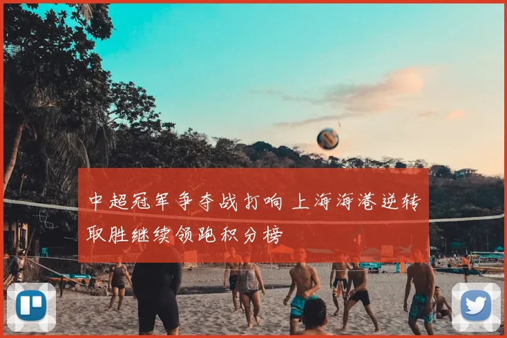 中超冠军争夺战打响 上海海港逆转取胜继续领跑积分榜