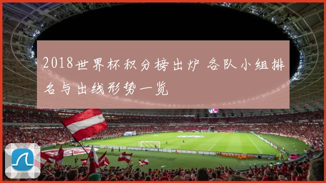 2018世界杯积分榜出炉 各队小组排名与出线形势一览