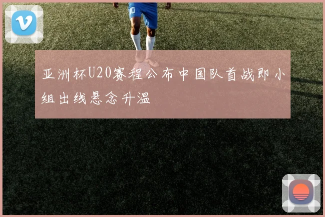 亚洲杯U20赛程公布中国队首战即小组出线悬念升温