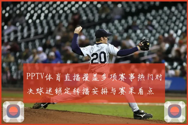 PPTV体育直播覆盖多项赛事热门对决球迷锁定转播安排与赛果看点