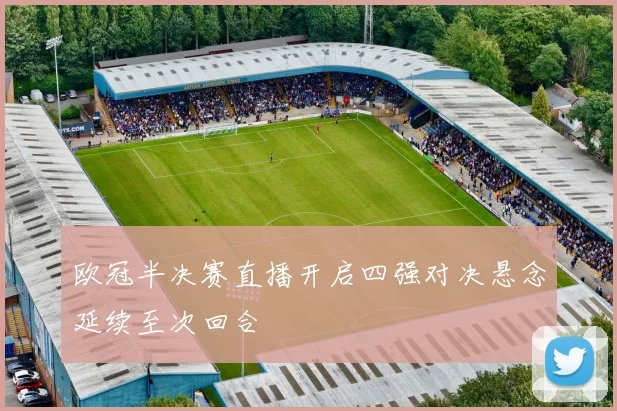 欧冠半决赛直播开启四强对决悬念延续至次回合