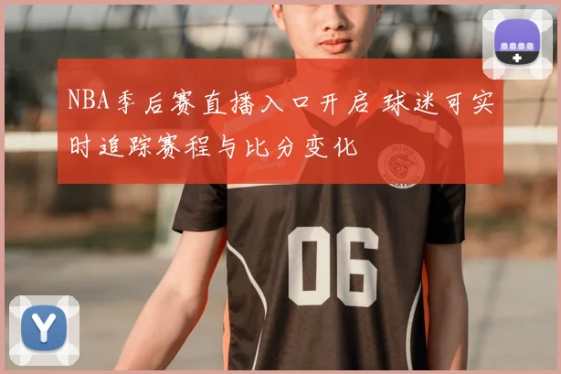 NBA季后赛直播入口开启 球迷可实时追踪赛程与比分变化