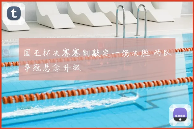 国王杯决赛赛制敲定一场决胜 两队争冠悬念升级