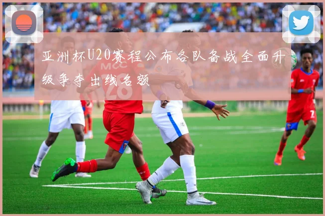 亚洲杯U20赛程公布各队备战全面升级争夺出线名额