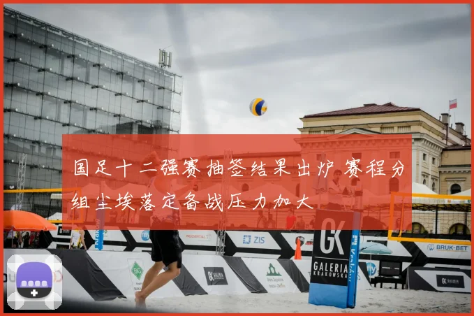 国足十二强赛抽签结果出炉 赛程分组尘埃落定备战压力加大
